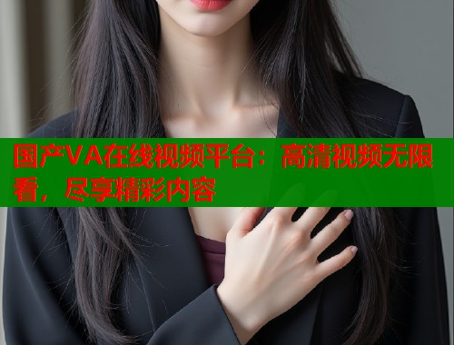 国产VA在线视频平台：高清视频无限看，尽享精彩内容  第1张