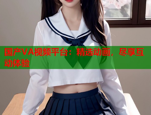 国产VA视频平台：精选动画，尽享互动体验  第1张