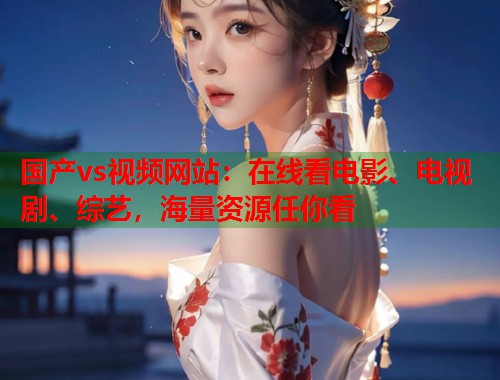 国产vs视频网站：在线看电影、电视剧、综艺，海量资源任你看  第1张