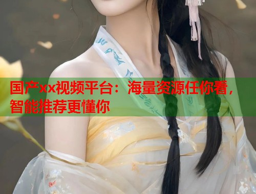 国产xx视频平台：海量资源任你看，智能推荐更懂你  第1张