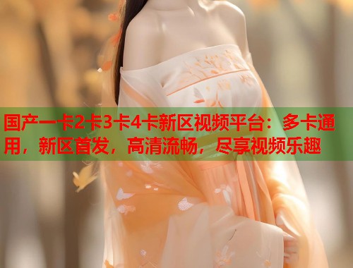 国产一卡2卡3卡4卡新区视频平台：多卡通用，新区首发，高清流畅，尽享视频乐趣  第2张