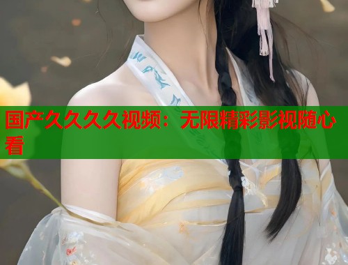 国产久久久久视频：无限精彩影视随心看  第1张