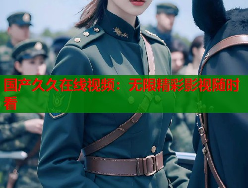 国产久久在线视频：无限精彩影视随时看  第1张