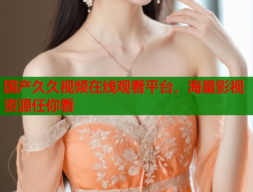 国产久久视频在线观看平台，海量影视资源任你看  第1张