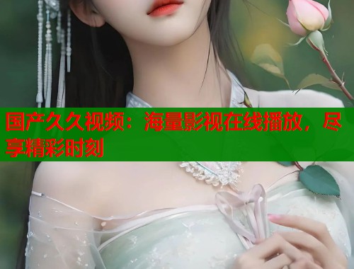 国产久久视频：海量影视在线播放，尽享精彩时刻  第1张