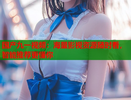 国产九一视频：海量影视资源随时看，智能推荐更懂你  第1张