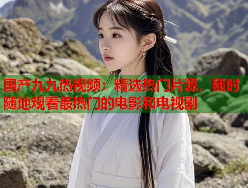 国产九九热视频：精选热门片源，随时随地观看最热门的电影和电视剧  第1张