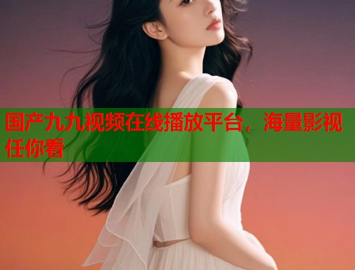 国产九九视频在线播放平台，海量影视任你看  第1张