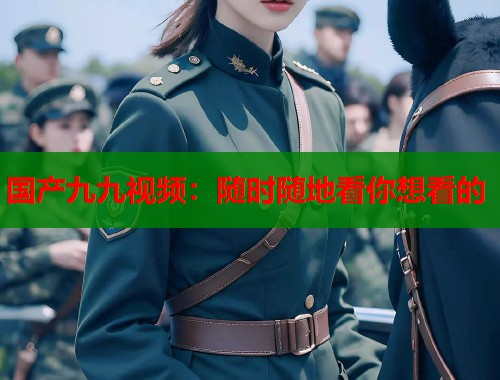 国产九九视频：随时随地看你想看的  第1张