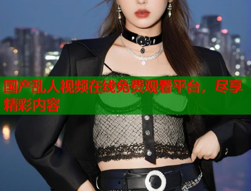 国产乱人视频在线免费观看平台，尽享精彩内容  第2张