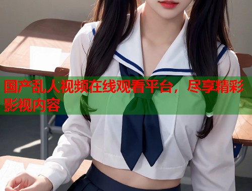 国产乱人视频在线观看平台，尽享精彩影视内容  第1张