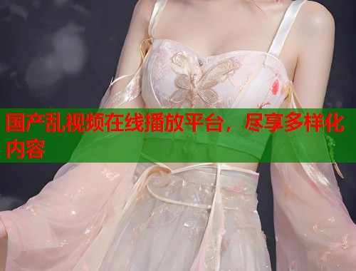 国产乱视频在线播放平台，尽享多样化内容  第1张