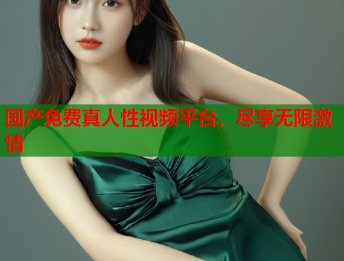 国产免费真人性视频平台，尽享无限激情  第1张