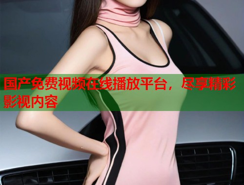 国产免费视频在线播放平台，尽享精彩影视内容  第1张