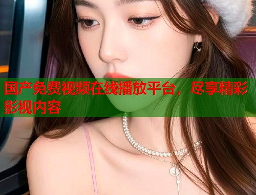 国产免费视频在线播放平台，尽享精彩影视内容  第2张