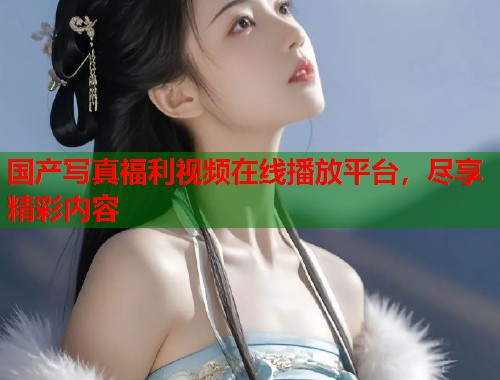 国产写真福利视频在线播放平台，尽享精彩内容  第1张