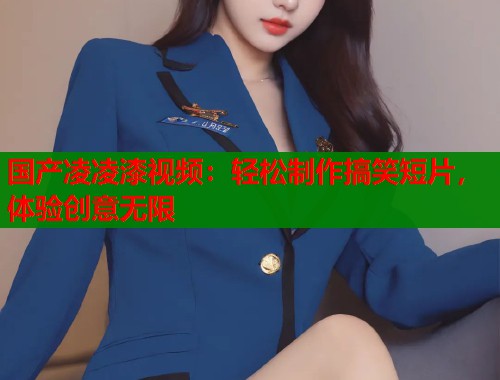 国产凌凌漆视频：轻松制作搞笑短片，体验创意无限  第1张