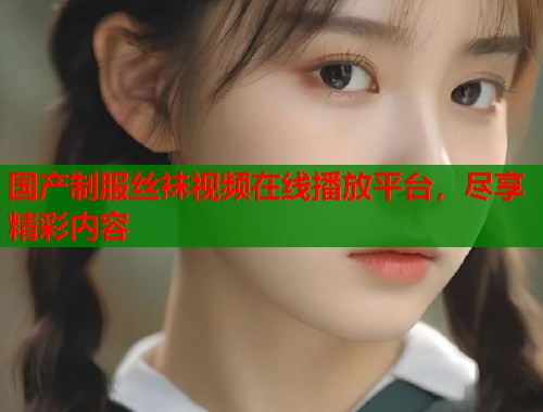 国产制服丝袜视频在线播放平台，尽享精彩内容  第1张