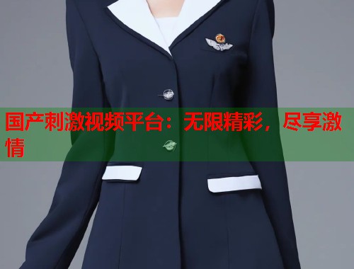 国产刺激视频平台：无限精彩，尽享激情  第1张