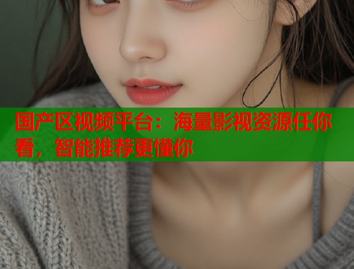 国产区视频平台：海量影视资源任你看，智能推荐更懂你  第1张