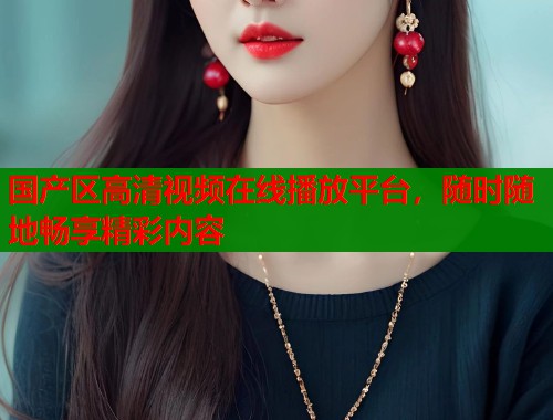 国产区高清视频在线播放平台，随时随地畅享精彩内容  第1张