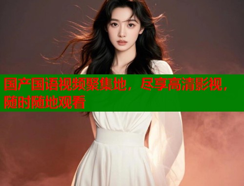 国产国语视频聚集地，尽享高清影视，随时随地观看  第1张