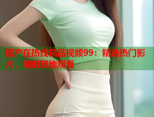国产在热线精品视频99：精选热门影片，随时随地观看  第1张
