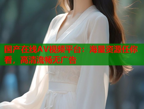 国产在线AV视频平台：海量资源任你看，高清流畅无广告  第1张