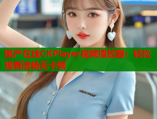 国产在线CKPlayer视频播放器：轻松观看流畅无卡顿  第1张
