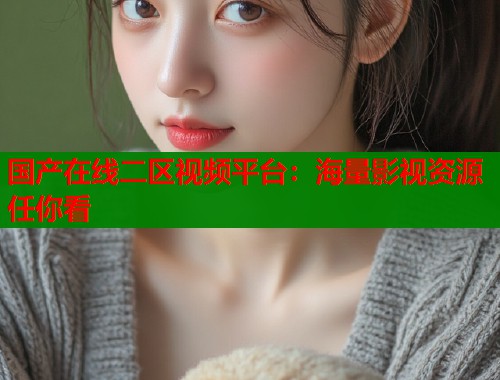 国产在线二区视频平台：海量影视资源任你看  第1张