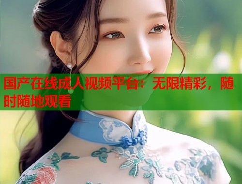 国产在线成人视频平台：无限精彩，随时随地观看  第2张