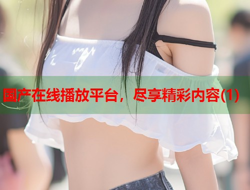 国产在线播放平台，尽享精彩内容(1)  第1张