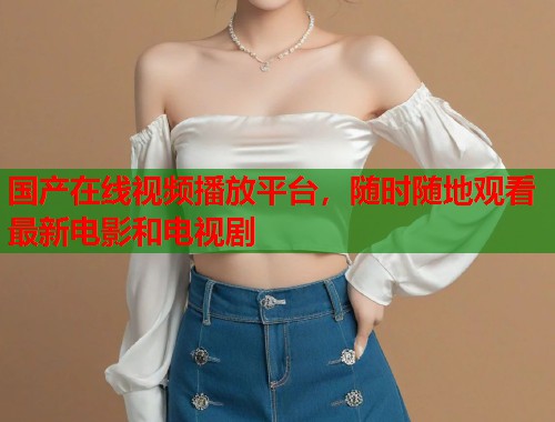 国产在线视频播放平台，随时随地观看最新电影和电视剧  第1张