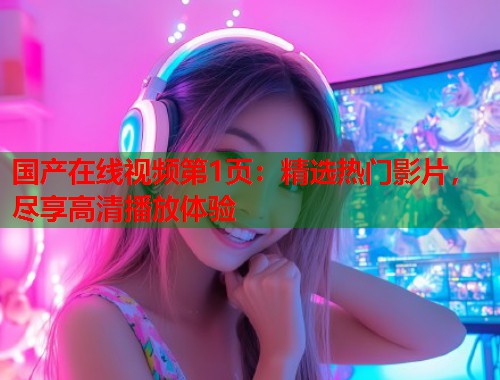 国产在线视频第1页：精选热门影片，尽享高清播放体验  第1张