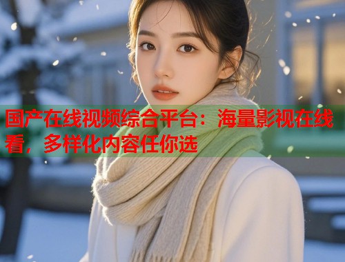 国产在线视频综合平台：海量影视在线看，多样化内容任你选  第1张