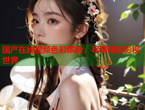 国产在线视频色彩缤纷，尽享精彩影视世界  第1张