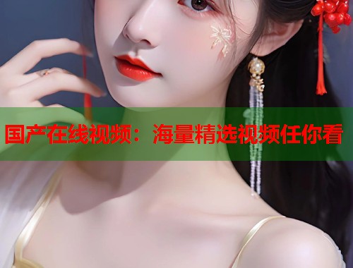 国产在线视频：海量精选视频任你看  第1张