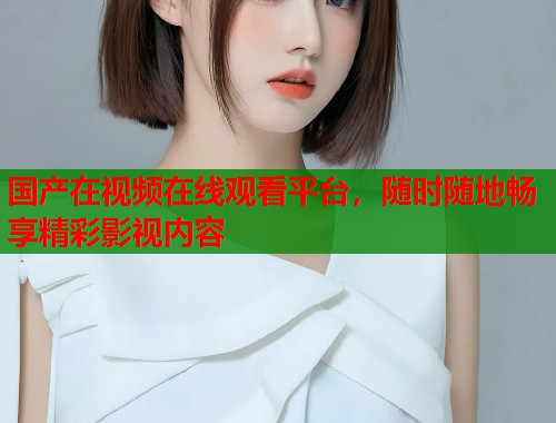 国产在视频在线观看平台，随时随地畅享精彩影视内容  第1张