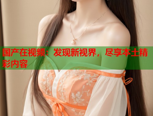 国产在视频：发现新视界，尽享本土精彩内容  第1张