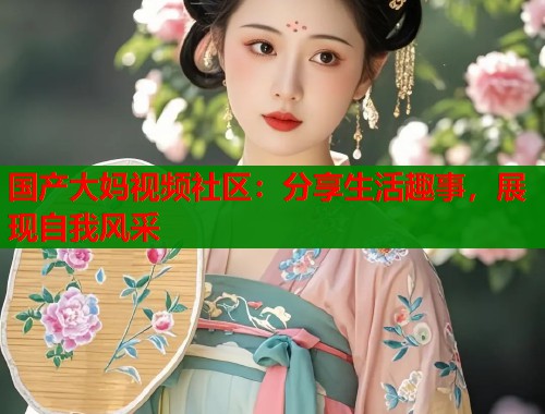 国产大妈视频社区：分享生活趣事，展现自我风采  第1张