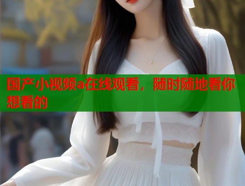 国产小视频a在线观看，随时随地看你想看的  第1张