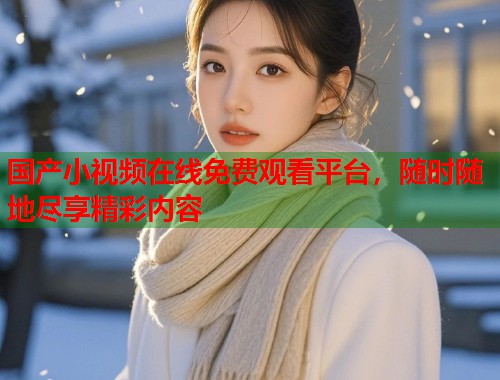 国产小视频在线免费观看平台，随时随地尽享精彩内容  第1张