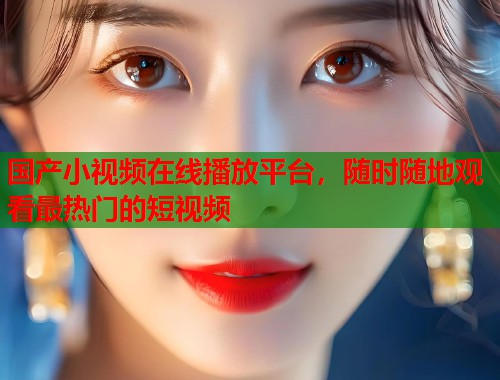 国产小视频在线播放平台，随时随地观看最热门的短视频  第1张