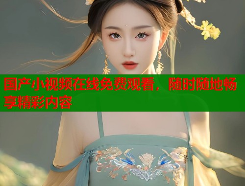国产小视频在线免费观看，随时随地畅享精彩内容  第1张