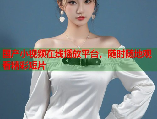 国产小视频在线播放平台，随时随地观看精彩短片  第1张