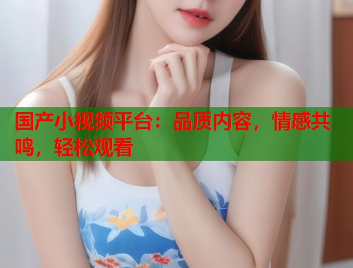 国产小视频平台：品质内容，情感共鸣，轻松观看  第1张