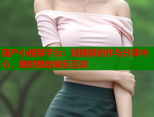 国产小视频平台：短视频创作与分享中心，随时随地娱乐互动  第1张
