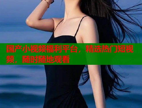 国产小视频福利平台，精选热门短视频，随时随地观看  第1张