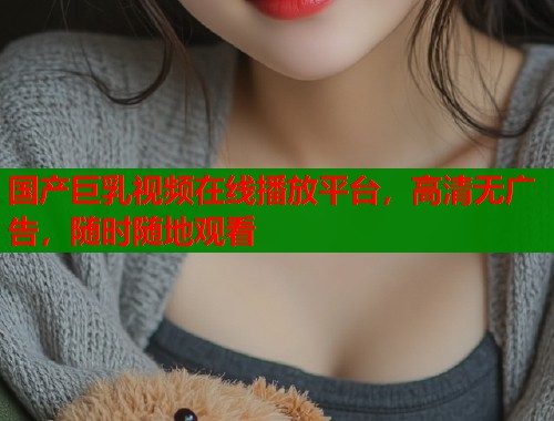 国产巨乳视频在线播放平台，高清无广告，随时随地观看  第1张