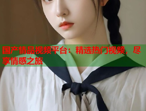 国产情品视频平台：精选热门视频，尽享情感之旅  第1张